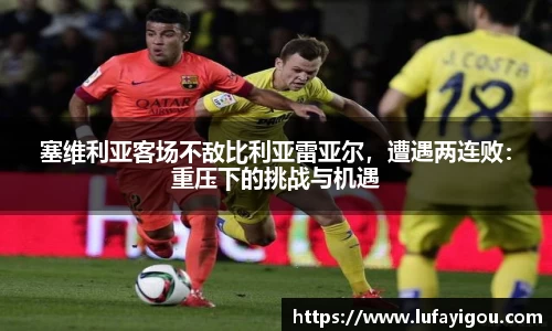 塞维利亚客场不敌比利亚雷亚尔，遭遇两连败：重压下的挑战与机遇