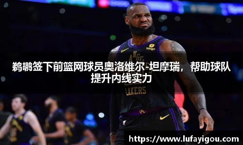 鹈鹕签下前篮网球员奥洛维尔-坦摩瑞，帮助球队提升内线实力