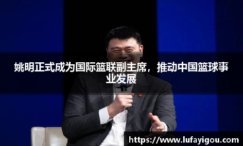 姚明正式成为国际篮联副主席，推动中国篮球事业发展