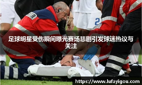 足球明星受伤瞬间曝光赛场悲剧引发球迷热议与关注