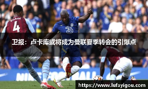 卫报：卢卡库或将成为曼联夏季转会的引爆点