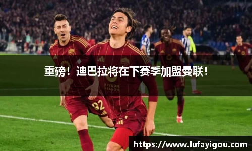 重磅！迪巴拉将在下赛季加盟曼联！