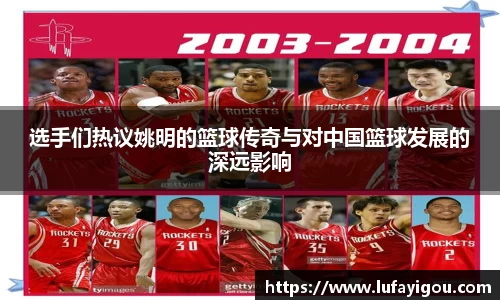 选手们热议姚明的篮球传奇与对中国篮球发展的深远影响