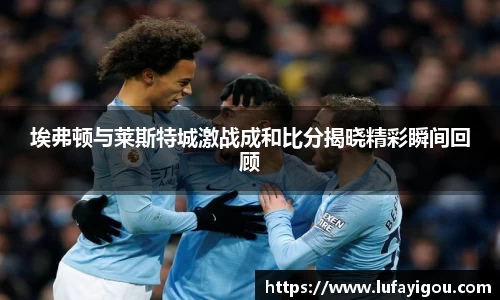 埃弗顿与莱斯特城激战成和比分揭晓精彩瞬间回顾