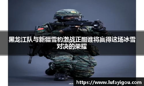 黑龙江队与新疆雪豹激战正酣谁将赢得这场冰雪对决的荣耀