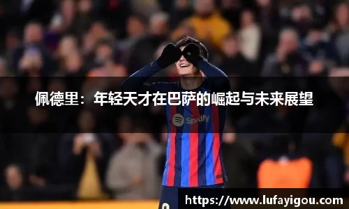 佩德里：年轻天才在巴萨的崛起与未来展望