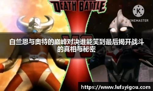 白兰恩与奥特的巅峰对决谁能笑到最后揭开战斗的真相与秘密