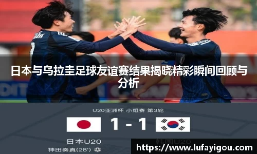 日本与乌拉圭足球友谊赛结果揭晓精彩瞬间回顾与分析