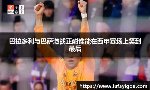 巴拉多利与巴萨激战正酣谁能在西甲赛场上笑到最后