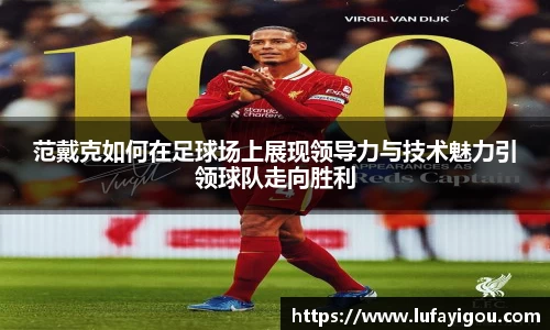 范戴克如何在足球场上展现领导力与技术魅力引领球队走向胜利