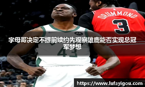 字母哥决定不提前续约先观察雄鹿能否实现总冠军梦想