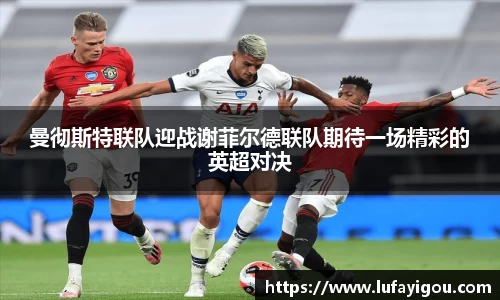 曼彻斯特联队迎战谢菲尔德联队期待一场精彩的英超对决