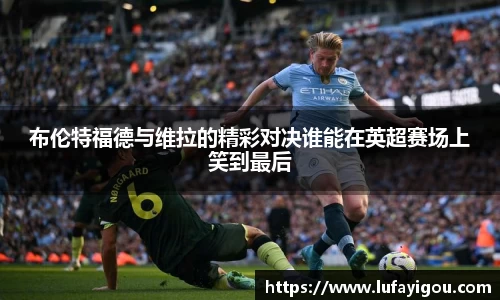 布伦特福德与维拉的精彩对决谁能在英超赛场上笑到最后
