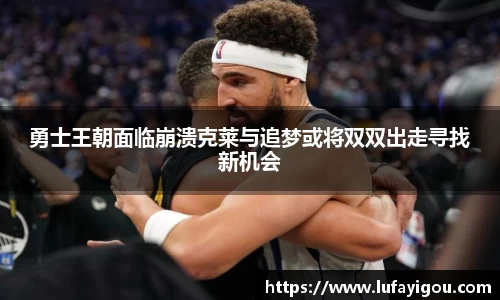勇士王朝面临崩溃克莱与追梦或将双双出走寻找新机会