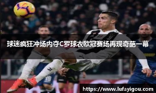 球迷疯狂冲场内夺C罗球衣欧冠赛场再现奇葩一幕