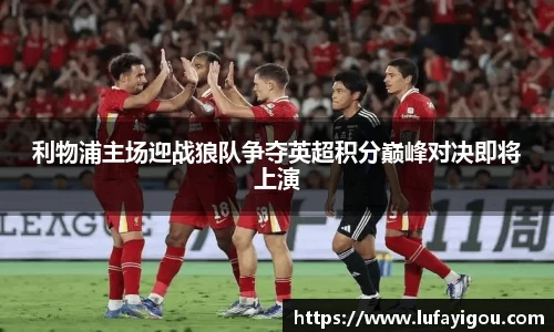 利物浦主场迎战狼队争夺英超积分巅峰对决即将上演