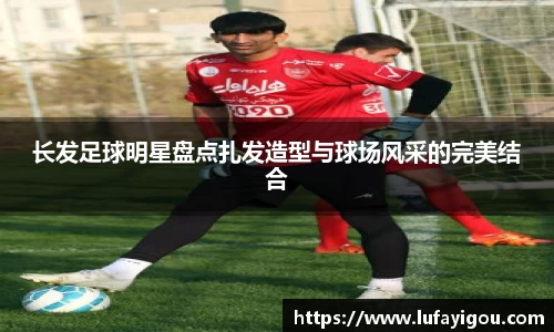 长发足球明星盘点扎发造型与球场风采的完美结合