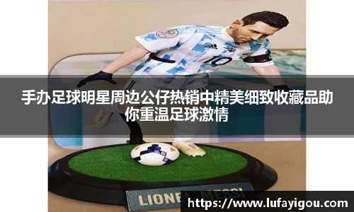 手办足球明星周边公仔热销中精美细致收藏品助你重温足球激情