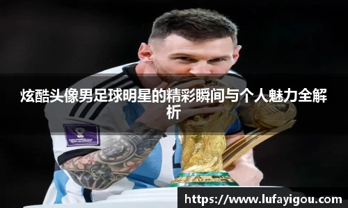 炫酷头像男足球明星的精彩瞬间与个人魅力全解析